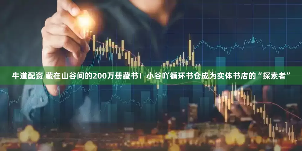 牛道配资 藏在山谷间的200万册藏书！小谷吖循环书仓成为实体书店的“探索者”