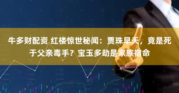 牛多财配资 红楼惊世秘闻：贾珠早夭，竟是死于父亲毒手？宝玉多劫是家族宿命