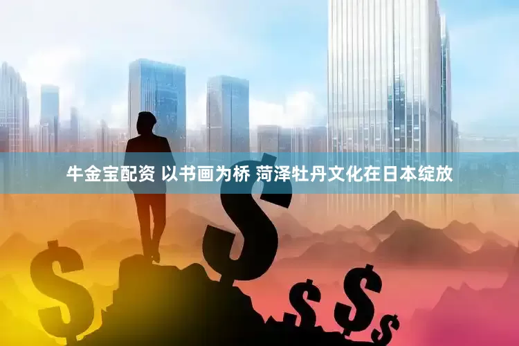 牛金宝配资 以书画为桥 菏泽牡丹文化在日本绽放