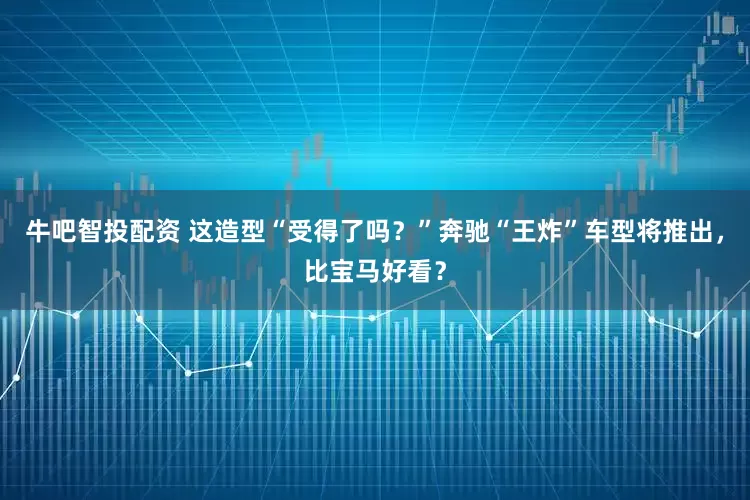 牛吧智投配资 这造型“受得了吗？”奔驰“王炸”车型将推出，比宝马好看？