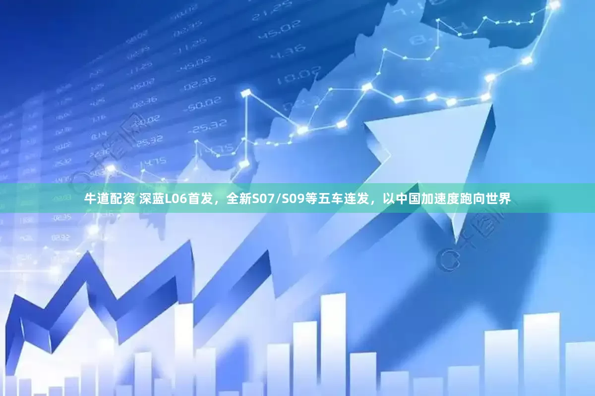 牛道配资 深蓝L06首发，全新S07/S09等五车连发，以中国加速度跑向世界