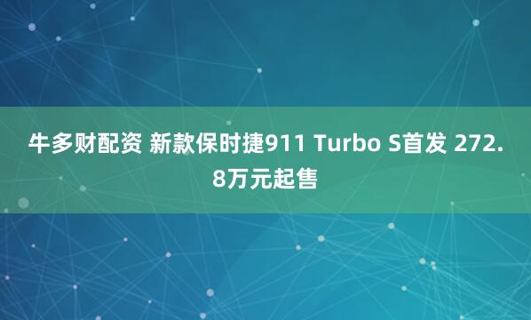 牛多财配资 新款保时捷911 Turbo S首发 272.8万元起售
