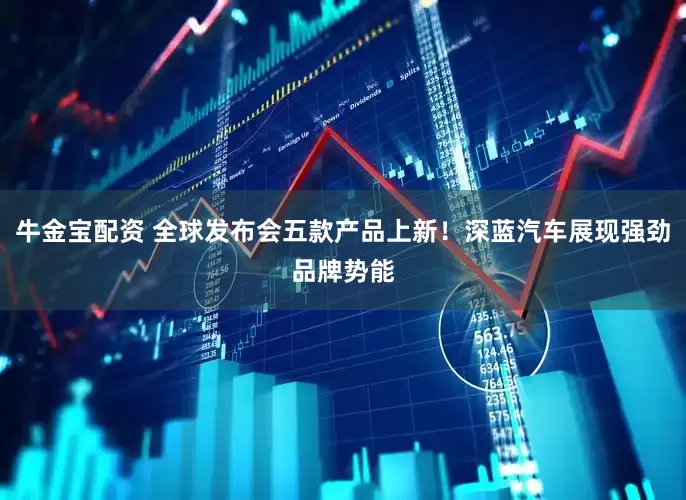牛金宝配资 全球发布会五款产品上新！深蓝汽车展现强劲品牌势能