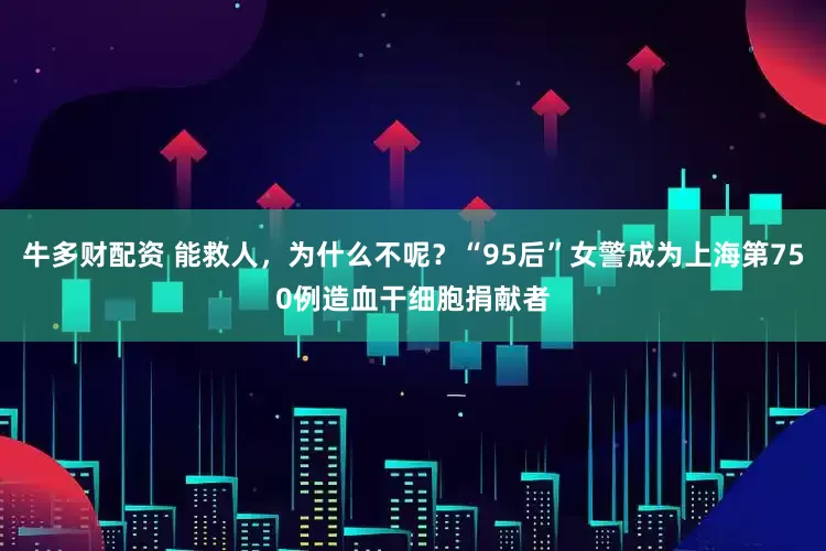 牛多财配资 能救人，为什么不呢？“95后”女警成为上海第750例造血干细胞捐献者