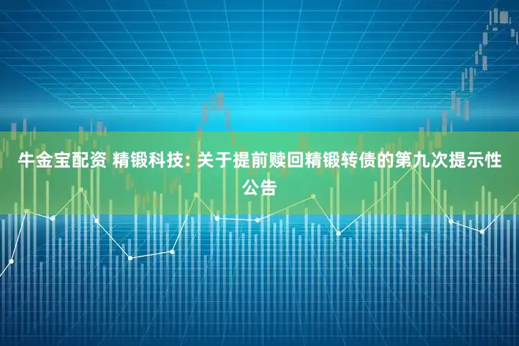 牛金宝配资 精锻科技: 关于提前赎回精锻转债的第九次提示性公告