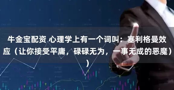 牛金宝配资 心理学上有一个词叫：塞利格曼效应（让你接受平庸，碌碌无为，一事无成的恶魔）