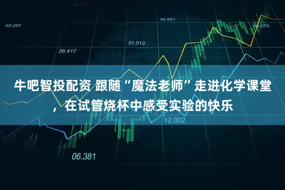 牛吧智投配资 跟随“魔法老师”走进化学课堂，在试管烧杯中感受实验的快乐