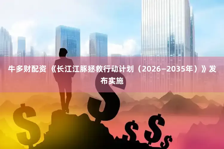 牛多财配资 《长江江豚拯救行动计划（2026—2035年）》发布实施