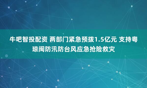 牛吧智投配资 两部门紧急预拨1.5亿元 支持粤琼闽防汛防台风应急抢险救灾