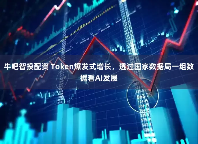 牛吧智投配资 Token爆发式增长，透过国家数据局一组数据看AI发展