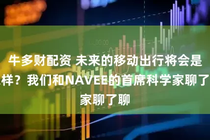 牛多财配资 未来的移动出行将会是怎样？我们和NAVEE的首席科学家聊了聊