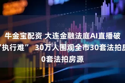 牛金宝配资 大连金融法庭AI直播破解“执行难”  30万人围观全市30套法拍房源