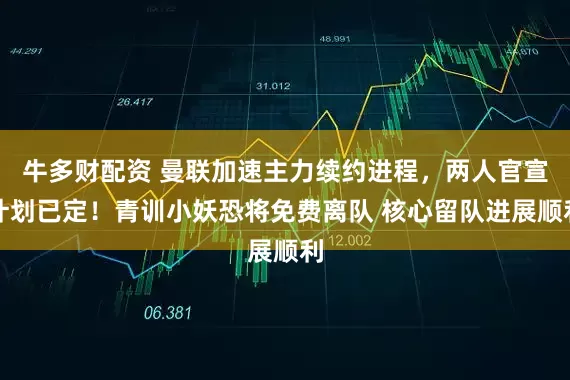 牛多财配资 曼联加速主力续约进程，两人官宣计划已定！青训小妖恐将免费离队 核心留队进展顺利