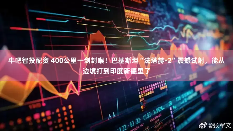 牛吧智投配资 400公里一剑封喉！巴基斯坦“法塔赫-2”震撼试射，能从边境打到印度新德里了