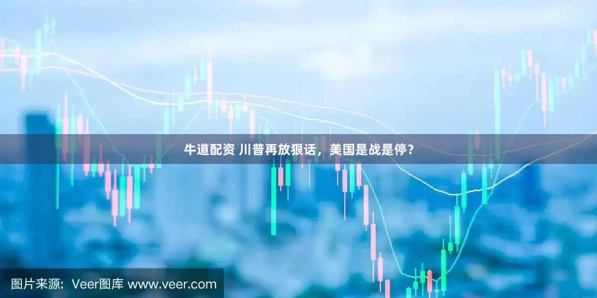 牛道配资 川普再放狠话，美国是战是停？