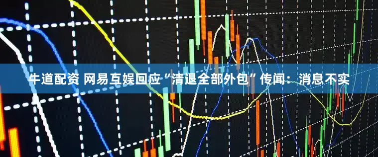 牛道配资 网易互娱回应“清退全部外包”传闻:消息不实