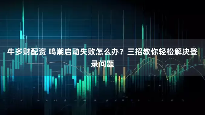 牛多财配资 鸣潮启动失败怎么办？三招教你轻松解决登录问题