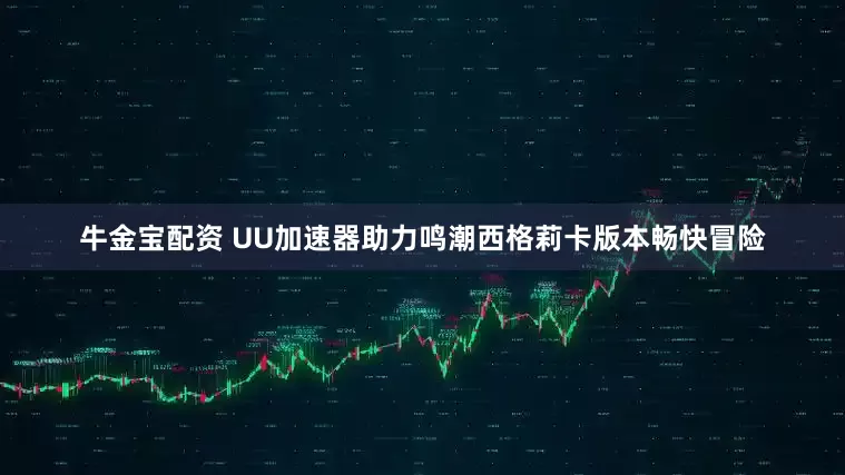 牛金宝配资 UU加速器助力鸣潮西格莉卡版本畅快冒险